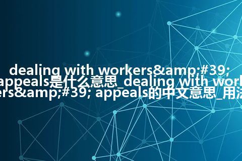 dealing with workers' appeals是什么意思_dealing with workers' appeals的中文意思_用法