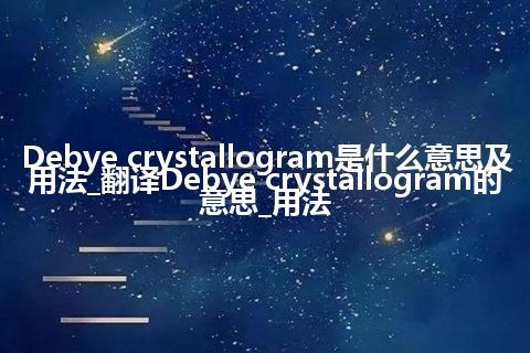 Debye crystallogram是什么意思及用法_翻译Debye crystallogram的意思_用法