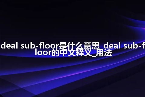 deal sub-floor是什么意思_deal sub-floor的中文释义_用法