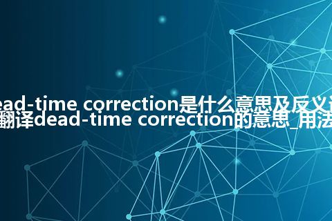 dead-time correction是什么意思及反义词_翻译dead-time correction的意思_用法