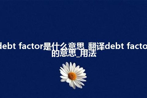 debt factor是什么意思_翻译debt factor的意思_用法