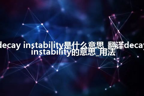 decay instability是什么意思_翻译decay instability的意思_用法