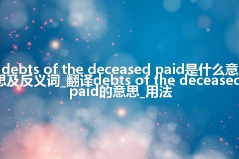 debts of the deceased paid是什么意思及反义词_翻译debts of the deceased paid的意思_用法