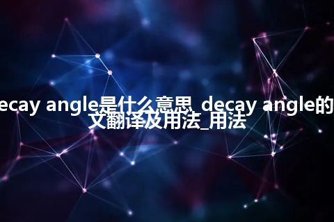 decay angle是什么意思_decay angle的中文翻译及用法_用法