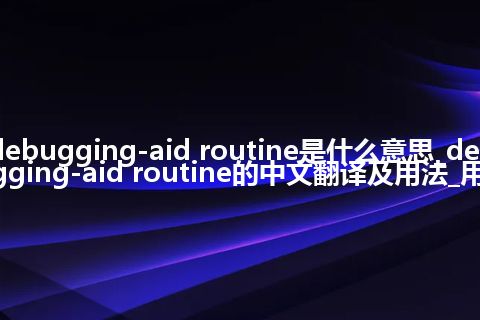 debugging-aid routine是什么意思_debugging-aid routine的中文翻译及用法_用法