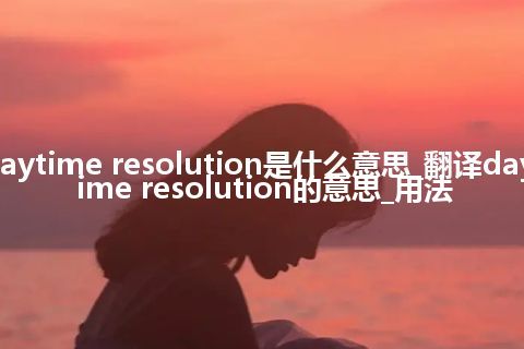 daytime resolution是什么意思_翻译daytime resolution的意思_用法