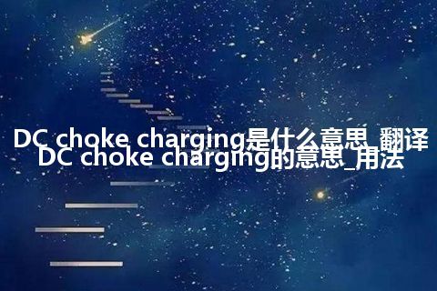 DC choke charging是什么意思_翻译DC choke charging的意思_用法