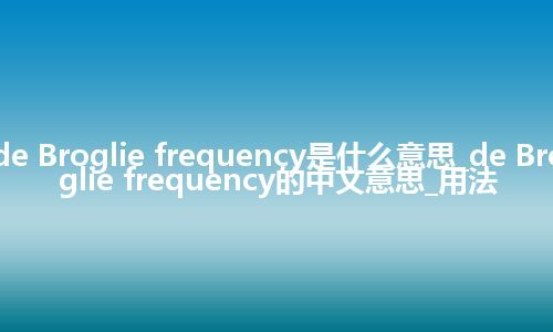 de Broglie frequency是什么意思_de Broglie frequency的中文意思_用法