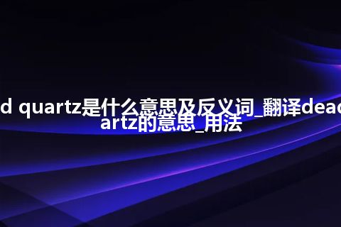 dead quartz是什么意思及反义词_翻译dead quartz的意思_用法