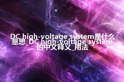 DC high-voltage system是什么意思_DC high-voltage system的中文释义_用法