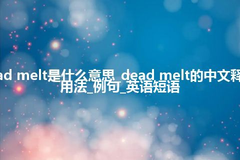 dead melt是什么意思_dead melt的中文释义_用法_例句_英语短语