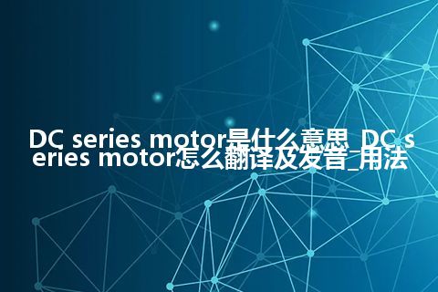 DC series motor是什么意思_DC series motor怎么翻译及发音_用法