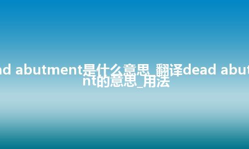 dead abutment是什么意思_翻译dead abutment的意思_用法