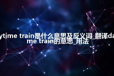 daytime train是什么意思及反义词_翻译daytime train的意思_用法