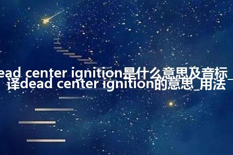 dead center ignition是什么意思及音标_翻译dead center ignition的意思_用法