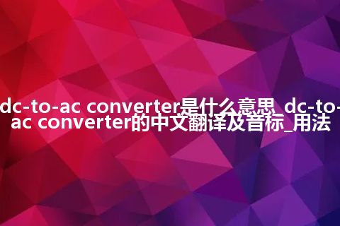 dc-to-ac converter是什么意思_dc-to-ac converter的中文翻译及音标_用法