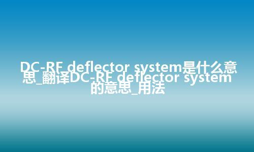 DC-RF deflector system是什么意思_翻译DC-RF deflector system的意思_用法