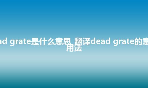 dead grate是什么意思_翻译dead grate的意思_用法