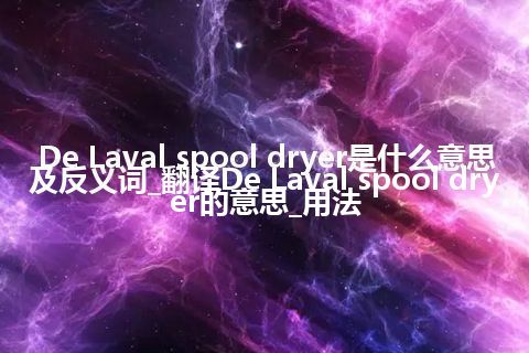 De Laval spool dryer是什么意思及反义词_翻译De Laval spool dryer的意思_用法