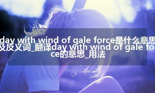 day with wind of gale force是什么意思及反义词_翻译day with wind of gale force的意思_用法