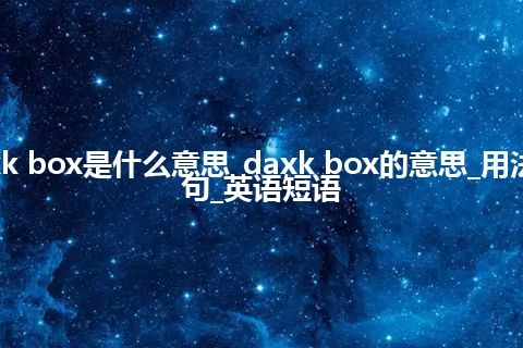 daxk box是什么意思_daxk box的意思_用法_例句_英语短语