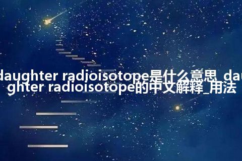 daughter radioisotope是什么意思_daughter radioisotope的中文解释_用法