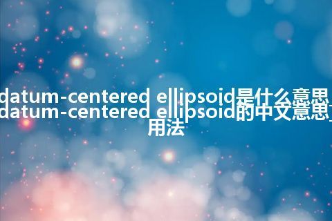 datum-centered ellipsoid是什么意思_datum-centered ellipsoid的中文意思_用法