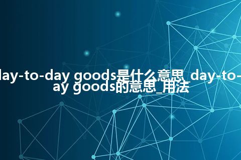 day-to-day goods是什么意思_day-to-day goods的意思_用法