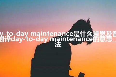 day-to-day maintenance是什么意思及音标_翻译day-to-day maintenance的意思_用法