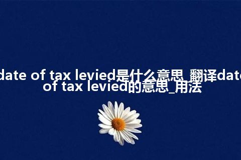 date of tax levied是什么意思_翻译date of tax levied的意思_用法