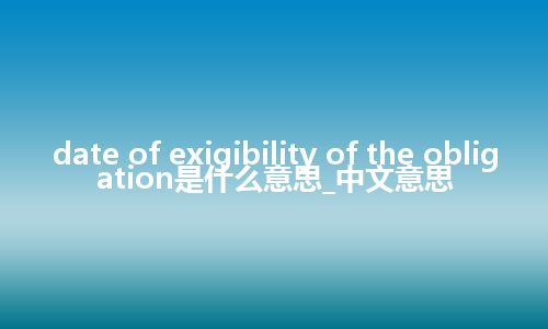 date of exigibility of the obligation是什么意思_中文意思