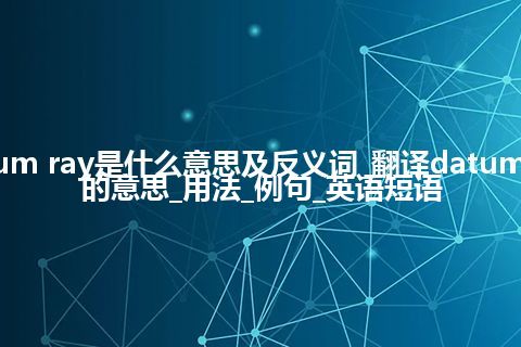 datum ray是什么意思及反义词_翻译datum ray的意思_用法_例句_英语短语