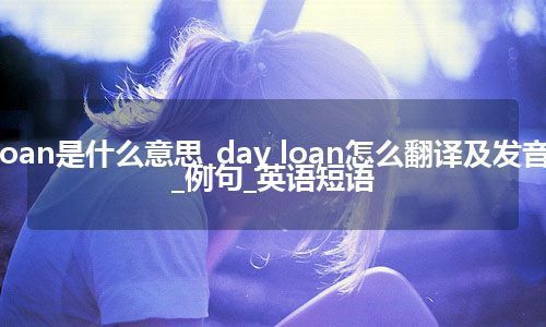 day loan是什么意思_day loan怎么翻译及发音_用法_例句_英语短语