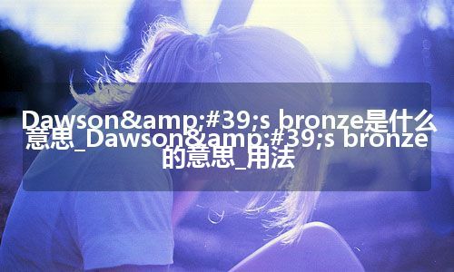 Dawson's bronze是什么意思_Dawson's bronze的意思_用法