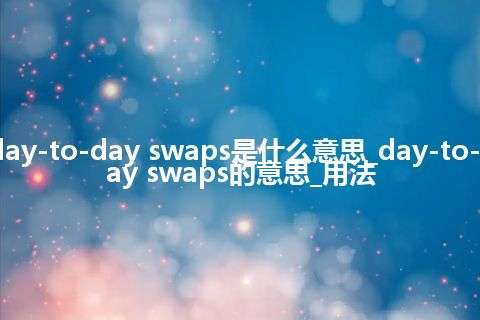 day-to-day swaps是什么意思_day-to-day swaps的意思_用法