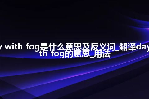 day with fog是什么意思及反义词_翻译day with fog的意思_用法