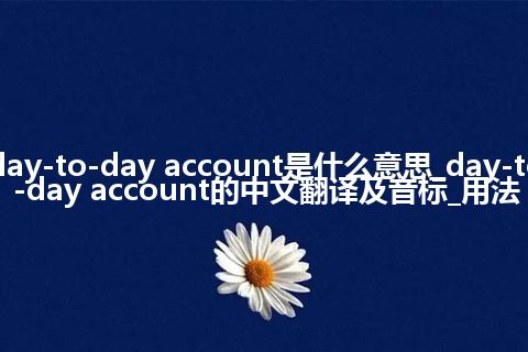 day-to-day account是什么意思_day-to-day account的中文翻译及音标_用法