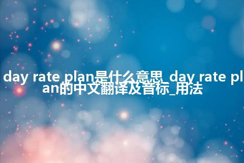 day rate plan是什么意思_day rate plan的中文翻译及音标_用法