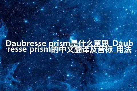 Daubresse prism是什么意思_Daubresse prism的中文翻译及音标_用法