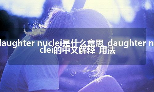 daughter nuclei是什么意思_daughter nuclei的中文解释_用法