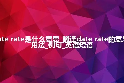 date rate是什么意思_翻译date rate的意思_用法_例句_英语短语