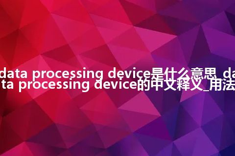 data processing device是什么意思_data processing device的中文释义_用法