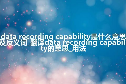 data recording capability是什么意思及反义词_翻译data recording capability的意思_用法