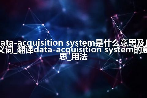 data-acquisition system是什么意思及反义词_翻译data-acquisition system的意思_用法