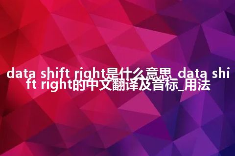 data shift right是什么意思_data shift right的中文翻译及音标_用法