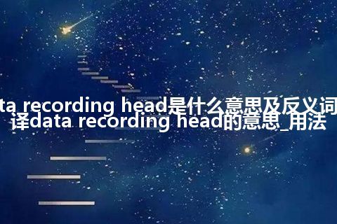 data recording head是什么意思及反义词_翻译data recording head的意思_用法