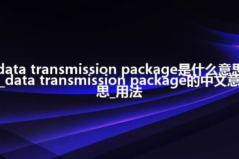 data transmission package是什么意思_data transmission package的中文意思_用法