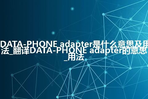 DATA-PHONE adapter是什么意思及用法_翻译DATA-PHONE adapter的意思_用法