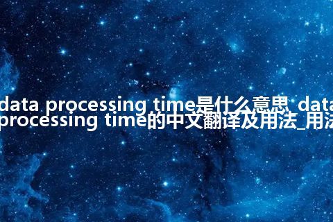 data processing time是什么意思_data processing time的中文翻译及用法_用法