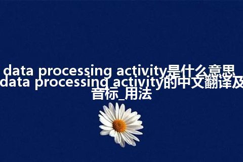 data processing activity是什么意思_data processing activity的中文翻译及音标_用法